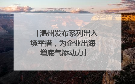 温州发布系列出入境举措，为企业出海增底气添动力