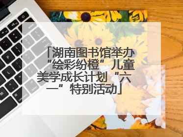 湖南图书馆举办“绘彩纷橙”儿童美学成长计划“六一”特别活动