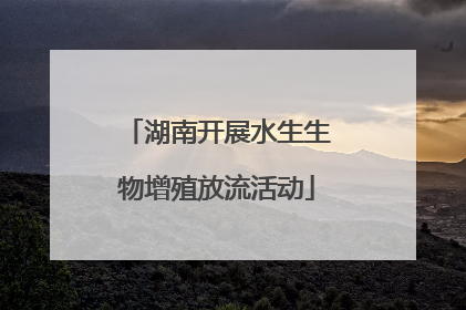湖南开展水生生物增殖放流活动