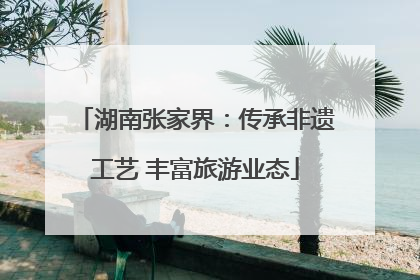 湖南张家界：传承非遗工艺 丰富旅游业态