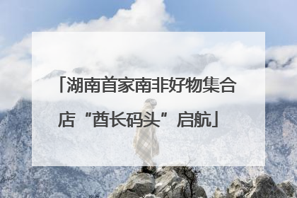 湖南首家南非好物集合店“酋长码头”启航