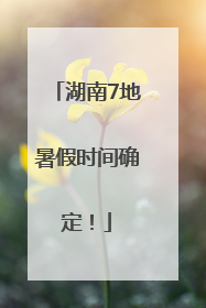 湖南7地暑假时间确定！