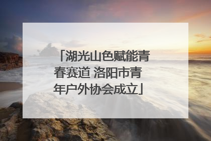 湖光山色赋能青春赛道 洛阳市青年户外协会成立