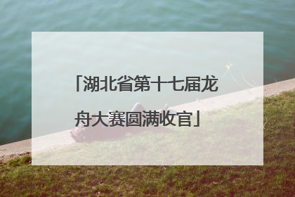 湖北省第十七届龙舟大赛圆满收官