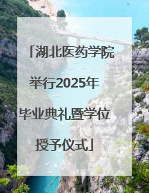 湖北医药学院举行2025年毕业典礼暨学位授予仪式