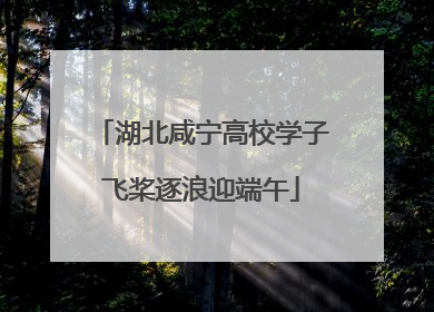湖北咸宁高校学子飞桨逐浪迎端午