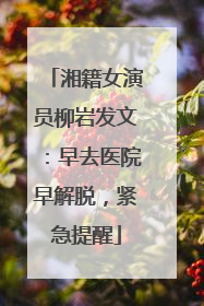 湘籍女演员柳岩发文：早去医院早解脱，紧急提醒