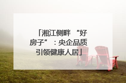 湘江侧畔 “好房子”：央企品质引领健康人居