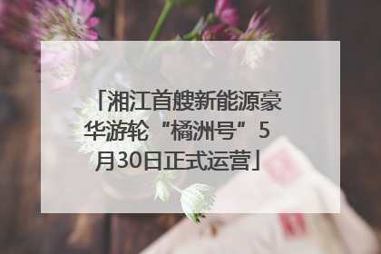 湘江首艘新能源豪华游轮“橘洲号”5月30日正式运营