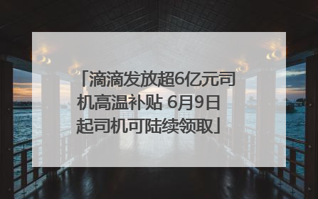 滴滴发放超6亿元司机高温补贴 6月9日起司机可陆续领取