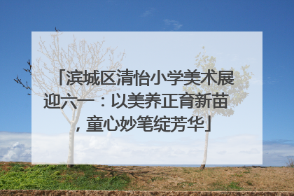 滨城区清怡小学美术展迎六一：以美养正育新苗，童心妙笔绽芳华