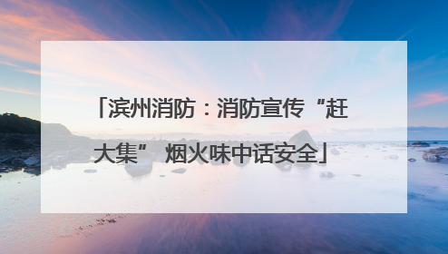 滨州消防：消防宣传“赶大集” 烟火味中话安全