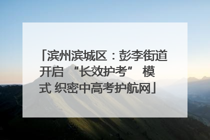 滨州滨城区：彭李街道开启 “长效护考” 模式 织密中高考护航网