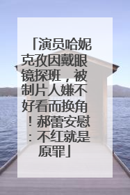 演员哈妮克孜因戴眼镜探班，被制片人嫌不好看而换角！郝蕾安慰：不红就是原罪