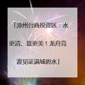 漳州台商投资区：水更清、景更美！龙舟竞渡见证满城碧水