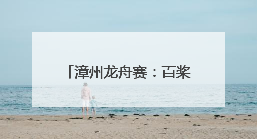 漳州龙舟赛：百桨劈浪处一脉共潮生