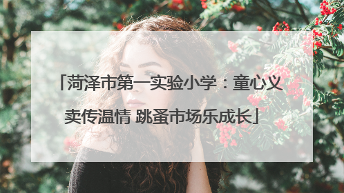 菏泽市第一实验小学：童心义卖传温情 跳蚤市场乐成长
