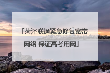 菏泽联通紧急修复宽带网络 保证高考用网