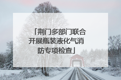荆门多部门联合开展瓶装液化气消防专项检查