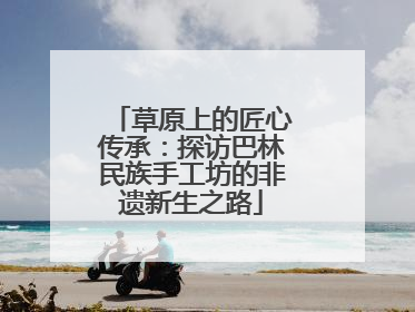 草原上的匠心传承：探访巴林民族手工坊的非遗新生之路