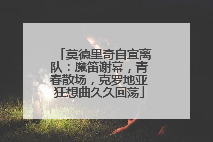 莫德里奇自宣离队：魔笛谢幕，青春散场，克罗地亚狂想曲久久回荡