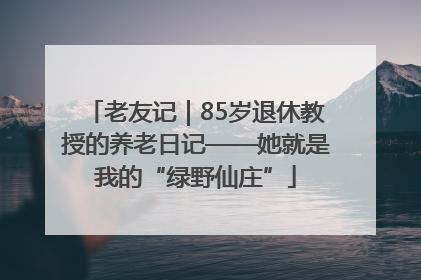 老友记｜85岁退休教授的养老日记——她就是我的“绿野仙庄”