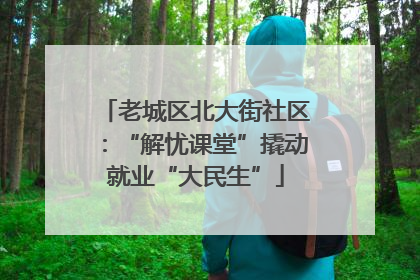 老城区北大街社区：“解忧课堂”撬动就业“大民生”