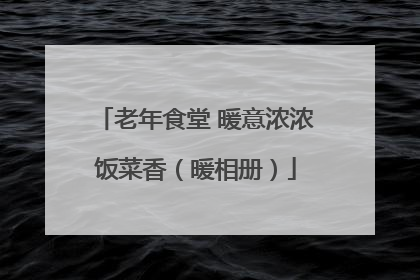老年食堂 暖意浓浓饭菜香（暖相册）