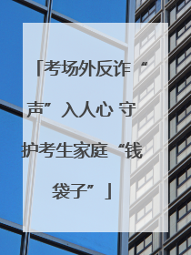 考场外反诈“声”入人心 守护考生家庭“钱袋子”