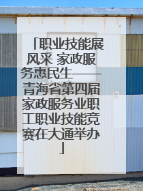 职业技能展风采 家政服务惠民生——青海省第四届家政服务业职工职业技能竞赛在大通举办
