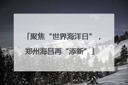 聚焦“世界海洋日”，郑州海昌再“添新”