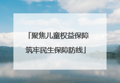 聚焦儿童权益保障 筑牢民生保障防线