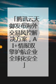 腾讯云天御发布海外交易风控解决方案，AI+情报双擎护航企业全球化安全