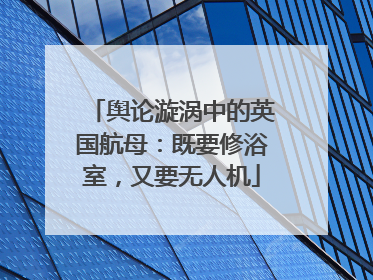 舆论漩涡中的英国航母：既要修浴室，又要无人机
