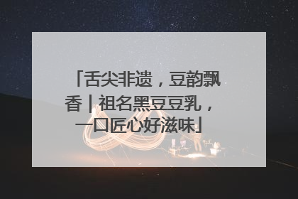 舌尖非遗，豆韵飘香｜祖名黑豆豆乳，一口匠心好滋味