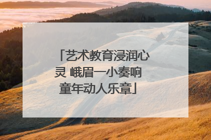 艺术教育浸润心灵 峨眉一小奏响童年动人乐章