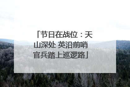 节日在战位：天山深处 英沿前哨官兵踏上巡逻路