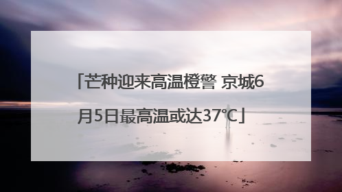 芒种迎来高温橙警 京城6月5日最高温或达37℃