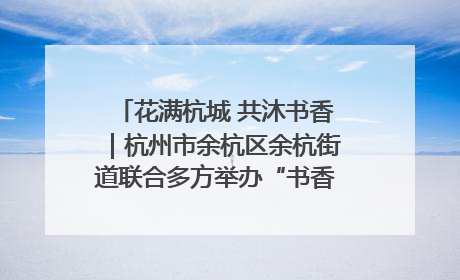 花满杭城 共沐书香｜杭州市余杭区余杭街道联合多方举办“书香换花香”活动