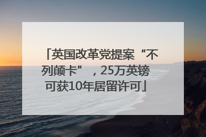 英国改革党提案“不列颠卡”，25万英镑可获10年居留许可