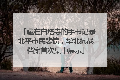 藏在白塔寺的手书记录北平市民悲愤，华北抗战档案首次集中展示