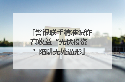 警银联手精准识诈 高收益“光伏投资”陷阱无处遁形