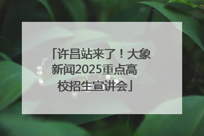许昌站来了！大象新闻2025重点高校招生宣讲会