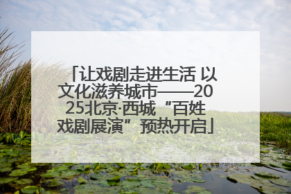 让戏剧走进生活 以文化滋养城市——2025北京·西城“百姓戏剧展演”预热开启