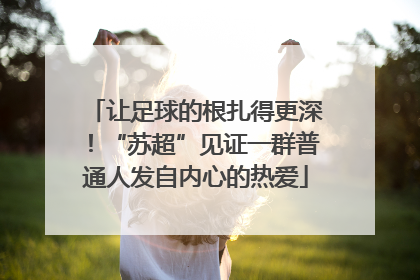 让足球的根扎得更深！“苏超”见证一群普通人发自内心的热爱