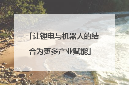 让锂电与机器人的结合为更多产业赋能