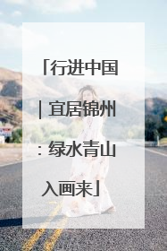 行进中国｜宜居锦州：绿水青山入画来