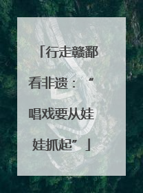 行走赣鄱看非遗：“唱戏要从娃娃抓起”