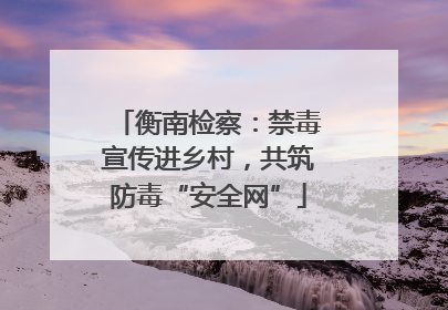 衡南检察：禁毒宣传进乡村，共筑防毒“安全网”