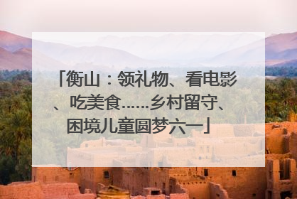 衡山：领礼物、看电影、吃美食……乡村留守、困境儿童圆梦六一